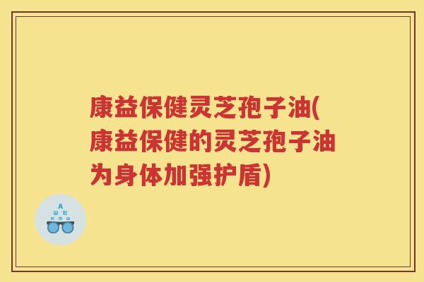 康益保健灵芝孢子油(康益保健的灵芝孢子油为身体加强护盾)
