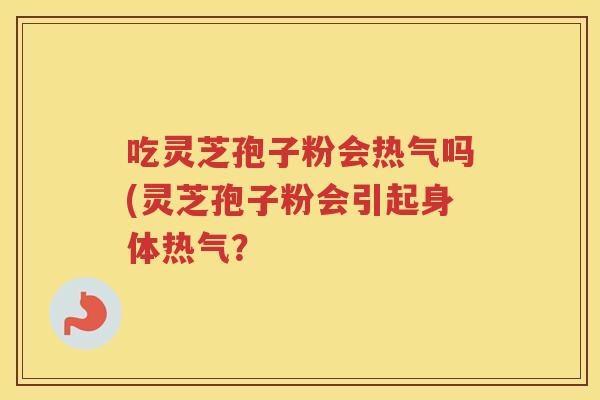 吃灵芝孢子粉会热气吗(灵芝孢子粉会引起身体热气? 吃灵芝孢子粉会热气吗(灵芝孢子粉会引起身体热气?
