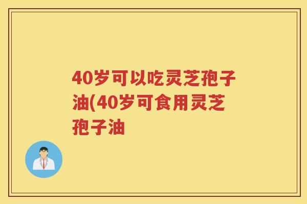40岁可以吃灵芝孢子油(40岁可食用灵芝孢子油