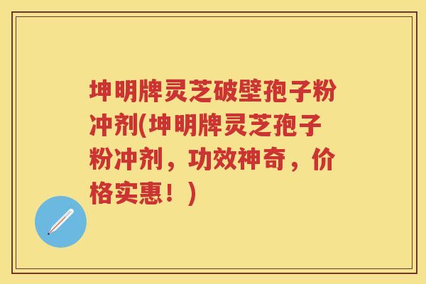 坤明牌灵芝破壁孢子粉冲剂(坤明牌灵芝孢子粉冲剂，功效神奇，价格实惠！)