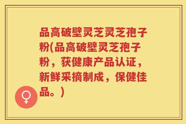 品高破壁灵芝灵芝孢子粉(品高破壁灵芝孢子粉，获健康产品认证，新鲜采摘制成，保健佳品。)