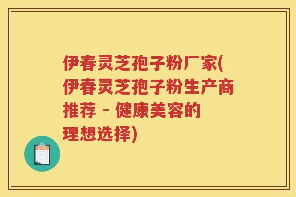 伊春灵芝孢子粉厂家(伊春灵芝孢子粉生产商推荐 - 健康美容的理想选择)