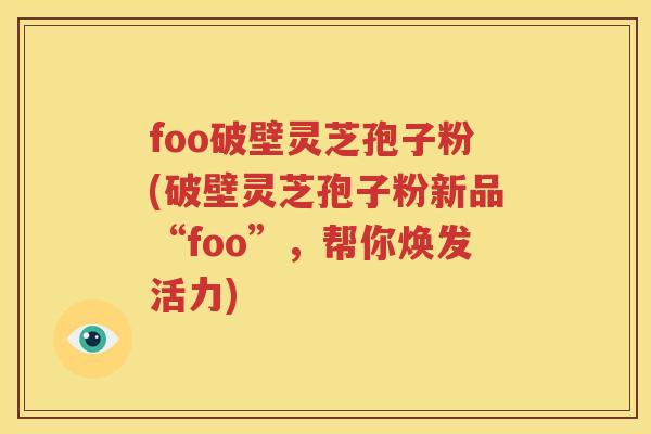 foo破壁灵芝孢子粉(破壁灵芝孢子粉新品“foo”，帮你焕发活力)