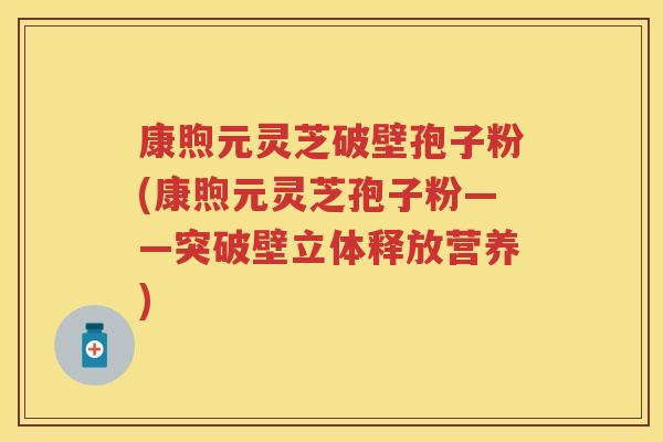 康煦元灵芝破壁孢子粉(康煦元灵芝孢子粉——突破壁立体释放营养)