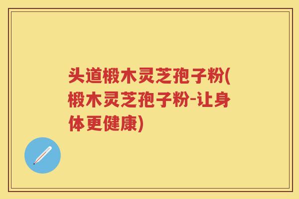 头道椴木灵芝孢子粉(椴木灵芝孢子粉-让身体更健康) 头道椴木灵芝孢子粉(椴木灵芝孢子粉-让身体更健康)