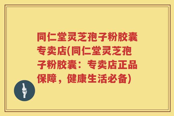 同仁堂灵芝孢子粉胶囊专卖店(同仁堂灵芝孢子粉胶囊：专卖店正品保障，健康生活必备)
