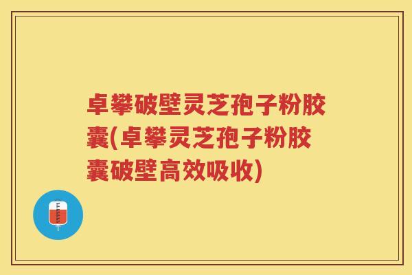 卓攀破壁灵芝孢子粉胶囊(卓攀灵芝孢子粉胶囊破壁高效吸收)