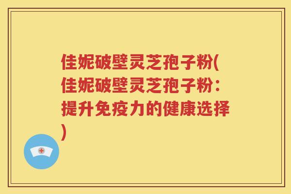 佳妮破壁灵芝孢子粉(佳妮破壁灵芝孢子粉：提升免疫力的健康选择)