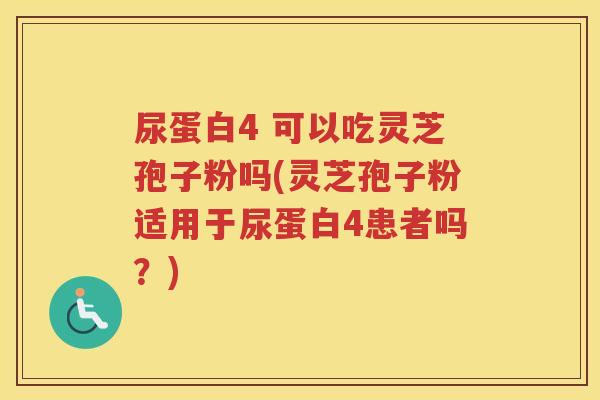 尿蛋白4 可以吃灵芝孢子粉吗(灵芝孢子粉适用于尿蛋白4患者吗？)