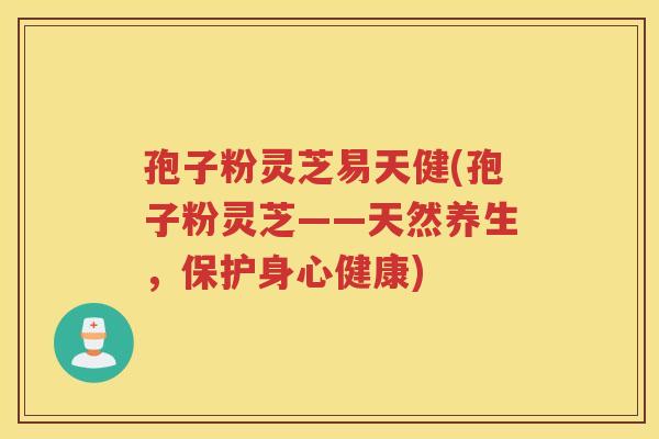 孢子粉灵芝易天健(孢子粉灵芝——天然养生，保护身心健康)