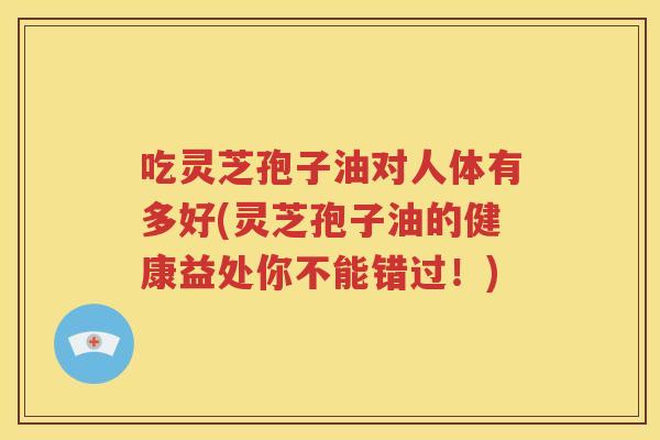 吃灵芝孢子油对人体有多好(灵芝孢子油的健康益处你不能错过!) 吃灵芝孢子油对人体有多好(灵芝孢子油的健康益处你不能错过!)