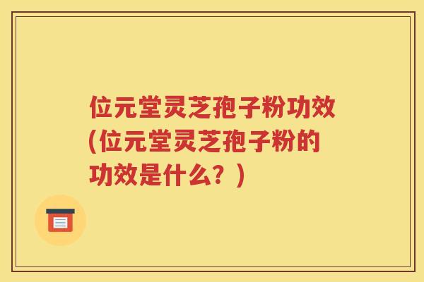 位元堂灵芝孢子粉功效(位元堂灵芝孢子粉的功效是什么?) 位元堂灵芝孢子粉功效(位元堂灵芝孢子粉的功效是什么?)