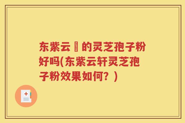 东紫云軒的灵芝孢子粉好吗(东紫云轩灵芝孢子粉效果如何?) 东紫云軒的灵芝孢子粉好吗(东紫云轩灵芝孢子粉效果如何?)