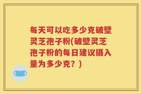 每天可以吃多少克破壁灵芝孢子粉(破壁灵芝孢子粉的每日建议摄入量为多少克?) 每天可以吃多少克破壁灵芝孢子粉(破壁灵芝孢子粉的每日建议摄入量为多少克?)