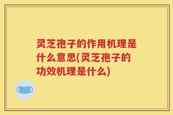 灵芝孢子的作用机理是什么意思(灵芝孢子的功效机理是什么)