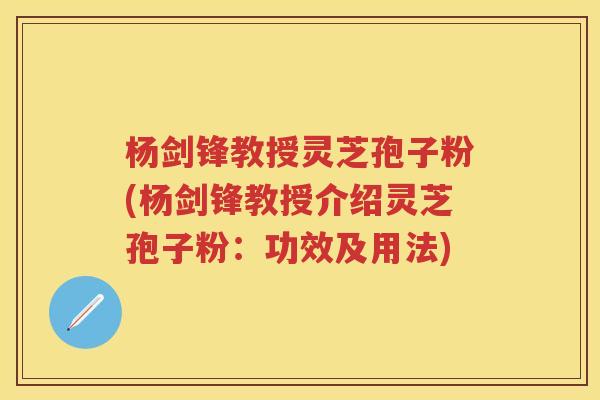 杨剑锋教授灵芝孢子粉(杨剑锋教授介绍灵芝孢子粉:功效及用法) 杨剑锋教授灵芝孢子粉(杨剑锋教授介绍灵芝孢子粉:功效及用法)