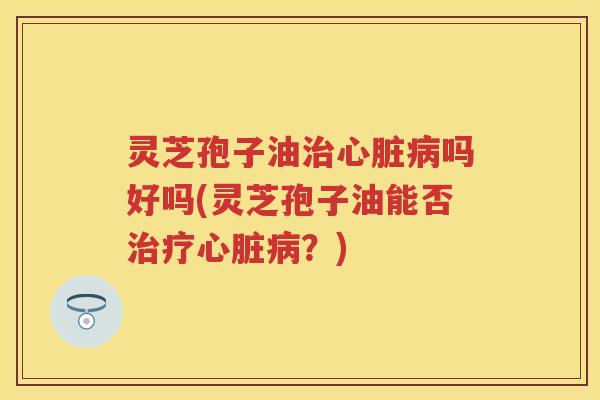 灵芝孢子油吗好吗(灵芝孢子油能否?) 灵芝孢子油吗好吗(灵芝孢子油能否?)