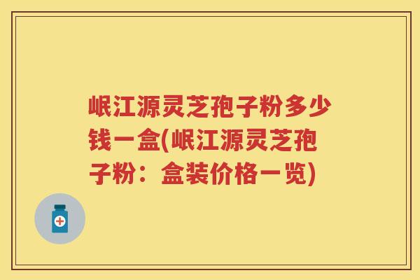 岷江源灵芝孢子粉多少钱一盒(岷江源灵芝孢子粉：盒装价格一览)