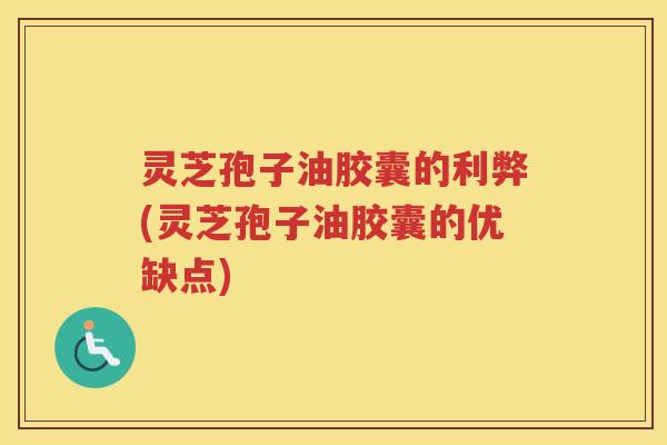 灵芝孢子油胶囊的利弊(灵芝孢子油胶囊的优缺点)