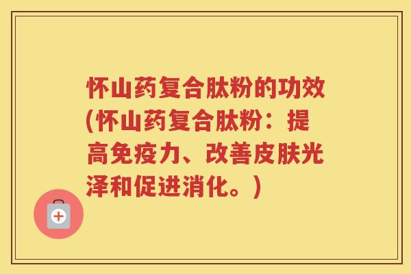 怀山药复合肽粉的功效(怀山药复合肽粉：提高免疫力、改善皮肤光泽和促进消化。)