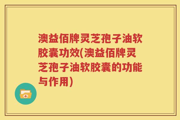 澳益佰牌灵芝孢子油软胶囊功效(澳益佰牌灵芝孢子油软胶囊的功能与作用) 澳益佰牌灵芝孢子油软胶囊功效(澳益佰牌灵芝孢子油软胶囊的功能与作用)
