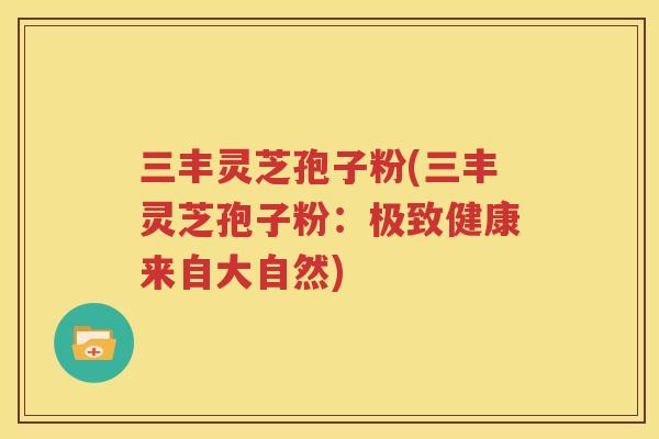 三丰灵芝孢子粉(三丰灵芝孢子粉：极致健康来自大自然)