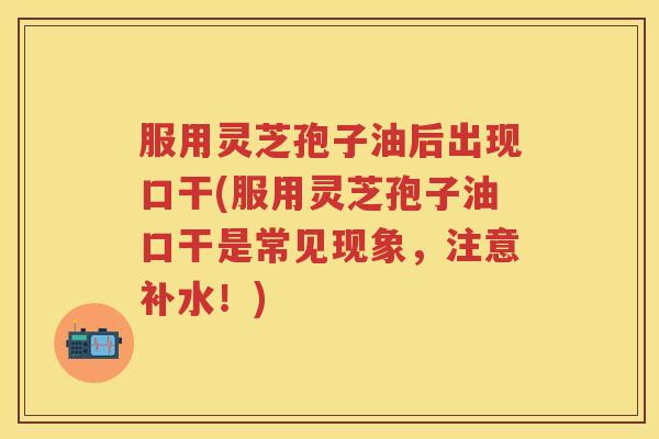 服用灵芝孢子油后出现口干(服用灵芝孢子油口干是常见现象，注意补水！)