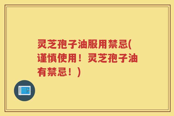 灵芝孢子油服用禁忌(谨慎使用！灵芝孢子油有禁忌！)