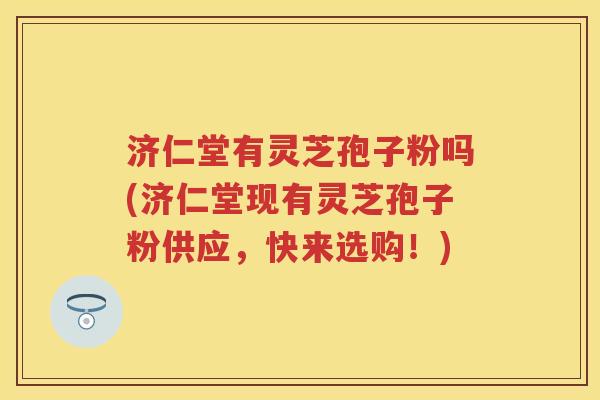 济仁堂有灵芝孢子粉吗(济仁堂现有灵芝孢子粉供应，快来选购！)