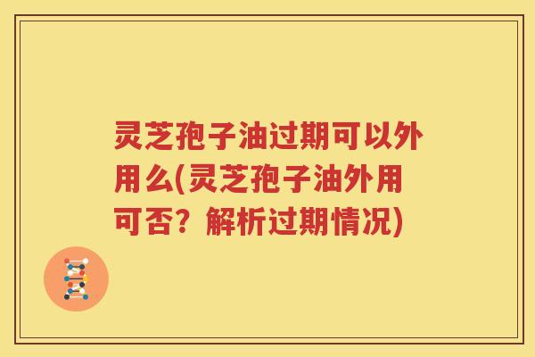 灵芝孢子油过期可以外用么(灵芝孢子油外用可否？解析过期情况)