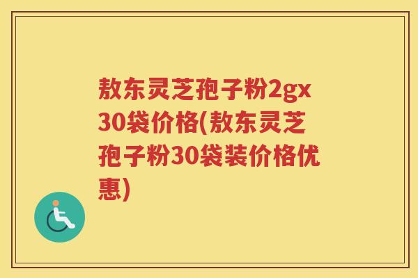 敖东灵芝孢子粉2gx30袋价格(敖东灵芝孢子粉30袋装价格优惠)