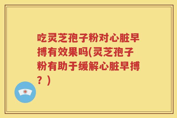 吃灵芝孢子粉对心脏早搏有效果吗(灵芝孢子粉有助于缓解心脏早搏？)