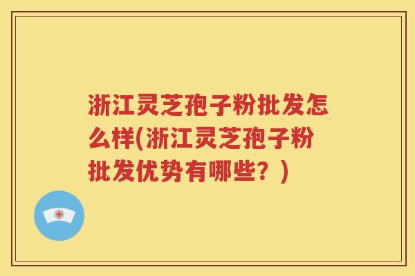 浙江灵芝孢子粉批发怎么样(浙江灵芝孢子粉批发优势有哪些？)