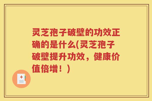 灵芝孢子破壁的功效正确的是什么(灵芝孢子破壁提升功效，健康价值倍增！)