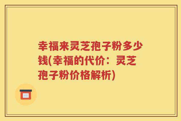 幸福来灵芝孢子粉多少钱(幸福的代价：灵芝孢子粉价格解析)