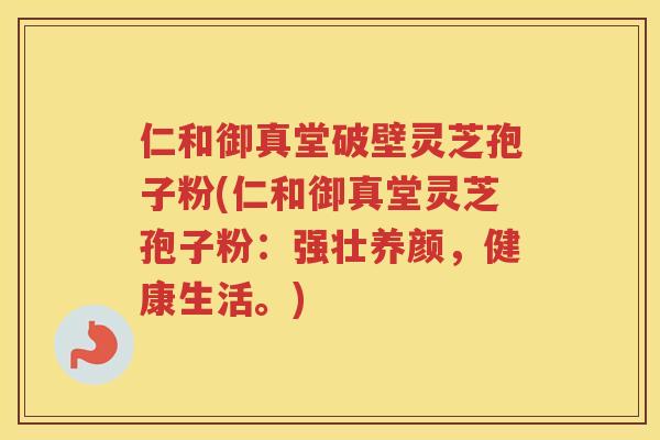 仁和御真堂破壁灵芝孢子粉(仁和御真堂灵芝孢子粉:强壮养颜,健康生活。) 仁和御真堂破壁灵芝孢子粉(仁和御真堂灵芝孢子粉:强壮养颜,健康生活。)