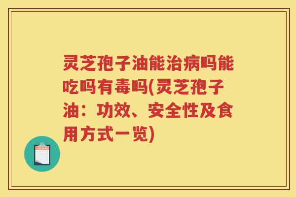 灵芝孢子油能治病吗能吃吗有毒吗(灵芝孢子油：功效、安全性及食用方式一览)