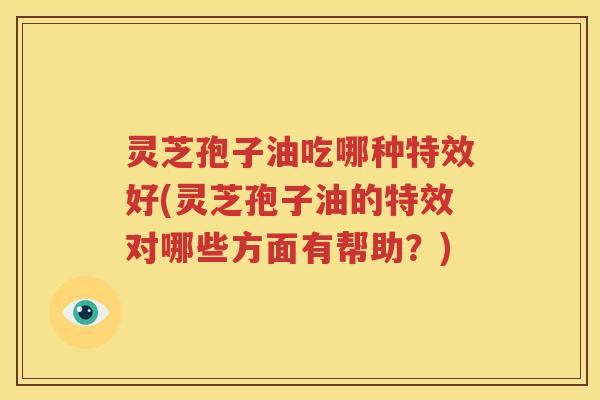 灵芝孢子油吃哪种特效好(灵芝孢子油的特效对哪些方面有帮助？)