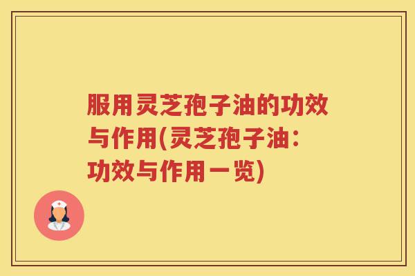 服用灵芝孢子油的功效与作用(灵芝孢子油：功效与作用一览)
