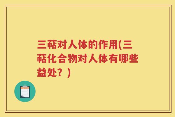 三萜对人体的作用(三萜化合物对人体有哪些益处？)
