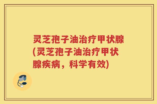 灵芝孢子油治疗甲状腺(灵芝孢子油治疗甲状腺疾病，科学有效)