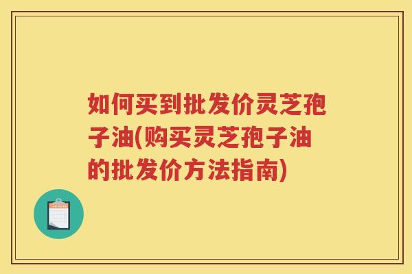 如何买到批发价灵芝孢子油(购买灵芝孢子油的批发价方法指南)