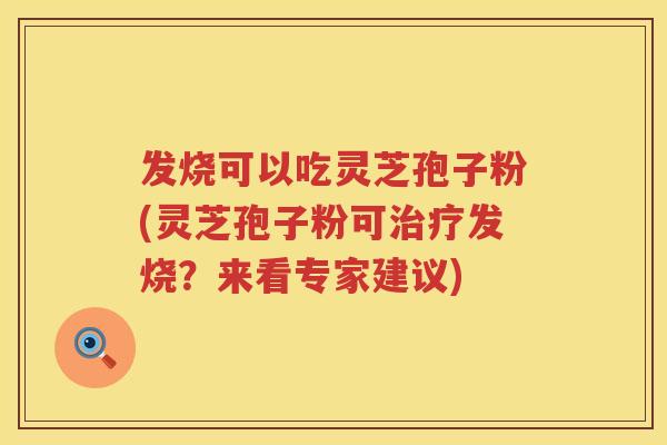 发烧可以吃灵芝孢子粉(灵芝孢子粉可治疗发烧？来看专家建议)