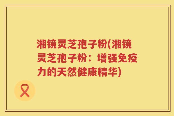 湘镜灵芝孢子粉(湘镜灵芝孢子粉:增强免疫力的天然健康精华) 湘镜灵芝孢子粉(湘镜灵芝孢子粉:增强免疫力的天然健康精华)