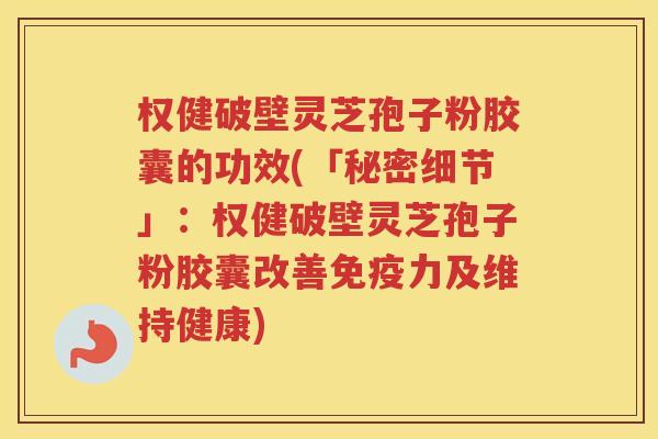 权健破壁灵芝孢子粉胶囊的功效(「秘密细节」：权健破壁灵芝孢子粉胶囊改善免疫力及维持健康)