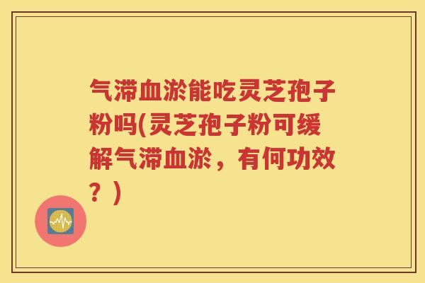 气滞淤能吃灵芝孢子粉吗(灵芝孢子粉可缓解气滞淤,有何功效?) 气滞淤能吃灵芝孢子粉吗(灵芝孢子粉可缓解气滞淤,有何功效?)