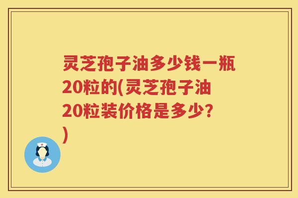 灵芝孢子油多少钱一瓶20粒的(灵芝孢子油20粒装价格是多少?) 灵芝孢子油多少钱一瓶20粒的(灵芝孢子油20粒装价格是多少?)
