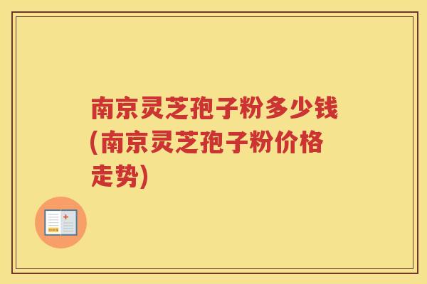 南京灵芝孢子粉多少钱(南京灵芝孢子粉价格走势) 南京灵芝孢子粉多少钱(南京灵芝孢子粉价格走势)