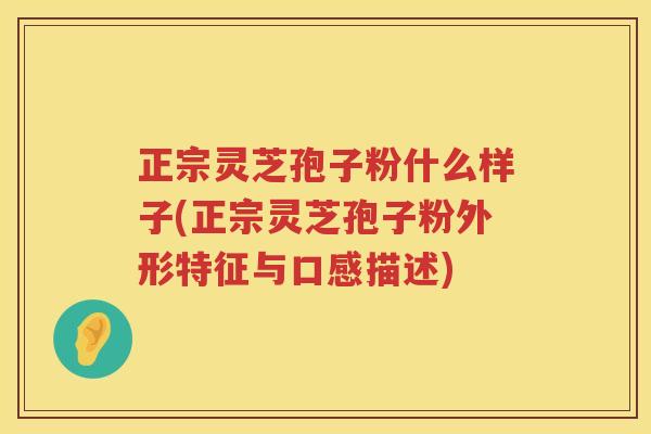正宗灵芝孢子粉什么样子(正宗灵芝孢子粉外形特征与口感描述)