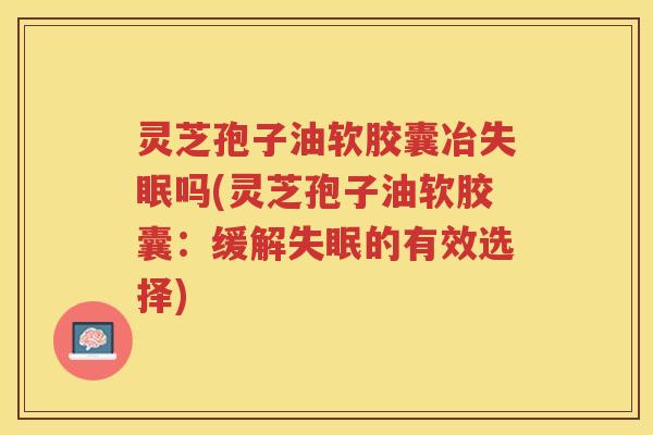 灵芝孢子油软胶囊冶失眠吗(灵芝孢子油软胶囊：缓解失眠的有效选择)